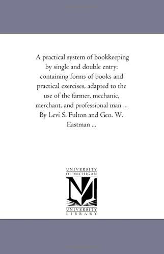 Cover for Michigan Historical Reprint Series · A Practical System of Bookkeeping by Single and Double Entry: Containing Forms of Books and Practical Exercises, Adapted to the Use of the Farmer, ... ... by Levi S. Fulton and Geo. W. Eastman ... (Paperback Book) (2006)