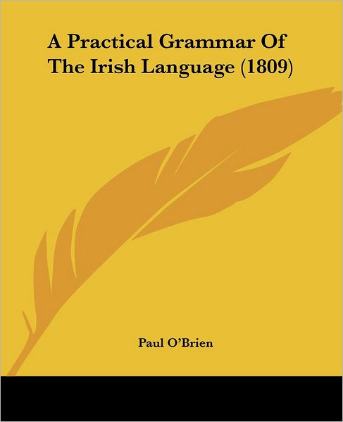 A Practical Grammar of the Irish Language (1809) - Paul O'brien - Books - Kessinger Publishing, LLC - 9781436745086 - June 29, 2008