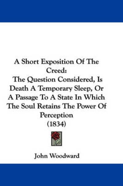 Cover for John Woodward · A Short Exposition of the Creed: the Question Considered, is Death a Temporary Sleep, or a Passage to a State in Which the Soul Retains the Power of Pe (Paperback Bog) (2009)