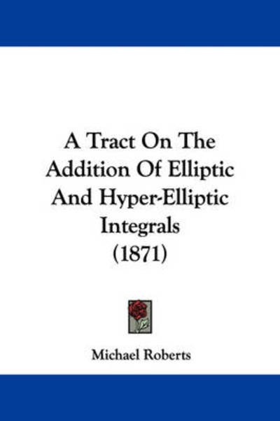 A Tract on the Addition of Elliptic and Hyper-elliptic Integrals (1871) - Michael Roberts - Books - Kessinger Publishing - 9781437470086 - January 13, 2009