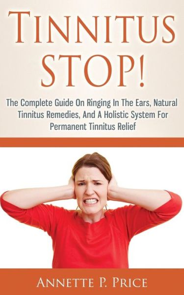 Cover for Annette P Price · Tinnitus Stop! - the Complete Guide on Ringing in the Ears, Natural Tinnitus Remedies, and a Holistic System for Permanent Tinnitus Relief (Paperback Book) (2014)