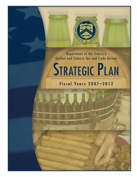Cover for Alcohol and Tobacco Tax and Trade Bureau · Department of the Treasury Alcohol and Tobacco Tax and Trade Bureau: Strategic Plan Fiscal Years 2007-2012 (Pocketbok) (2014)
