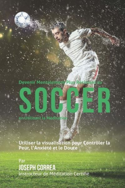 Cover for Correa (Instructeur De Meditation Certif · Devenir Mentalement Plus Resistance Au Soccer en Utilisant La Meditation: Utiliser La Visualisation Pour Controler La Peur, Lanxiete et Le Doute (Paperback Book) (2015)