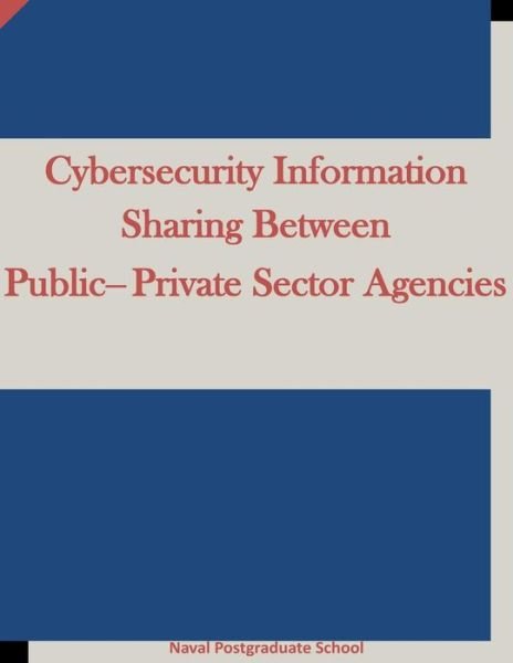 Cover for Naval Postgraduate School · Cybersecurity Information Sharing Between Public-Private Sector Agencies (Paperback Bog) (2015)