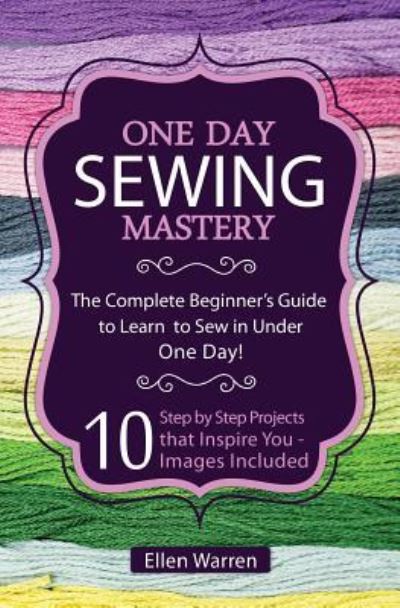 Cover for Ellen Warren · Sewing : One Day Sewing Mastery : The Complete Beginner's Guide to Learn to Sew in Under 1 Day! - 10 Step by Step Projects That Inspire You - Images Included (Pocketbok) (2016)