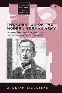 Cover for William Mulligan · The Creation of the Modern German Army: General Walther Reinhardt and the Weimar Republic, 1914-1930 - Monographs in German History (Hardcover Book) (2004)