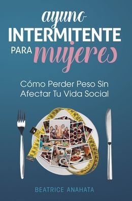 Cover for Beatrice Anahata · Ayuno Intermitente Para Mujeres: Como Perder Peso Sin Afectar Tu Vida Social (Hardcover Book) (2020)