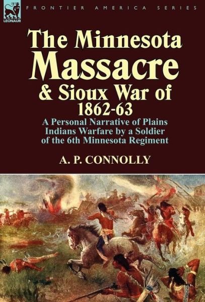 Cover for A P Connolly · The Minnesota Massacre and Sioux War of 1862-63: A Personal Narrative of Plains Indians Warfare by a Soldier of the 6th Minnesota Regiment (Hardcover bog) (2012)