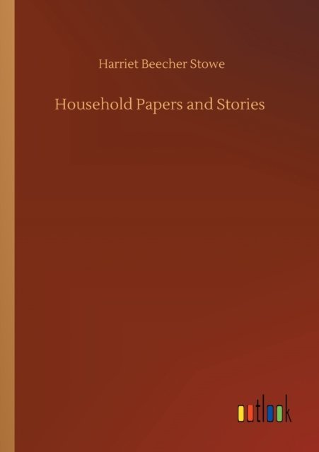 Household Papers and Stories - Harriet Beecher Stowe - Livros - Outlook Verlag - 9783752425086 - 13 de agosto de 2020
