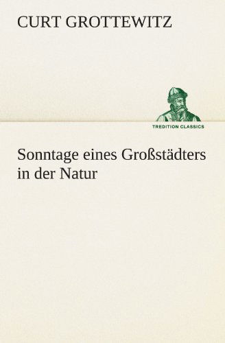 Cover for Curt Grottewitz · Sonntage Eines Großstädters in Der Natur (Tredition Classics) (German Edition) (Paperback Book) [German edition] (2012)