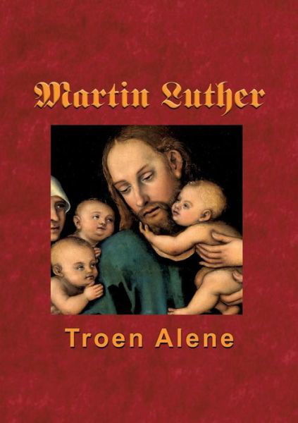 Martin Luther - Troen Alene - Finn B. Andersen - Bøger - Books on Demand - 9788743002086 - 23. april 2018