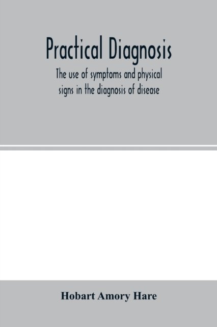 Practical diagnosis; the use of symptoms and physical signs in the diagnosis of disease - Hobart Amory Hare - Bøger - Alpha Edition - 9789354001086 - 18. februar 2020