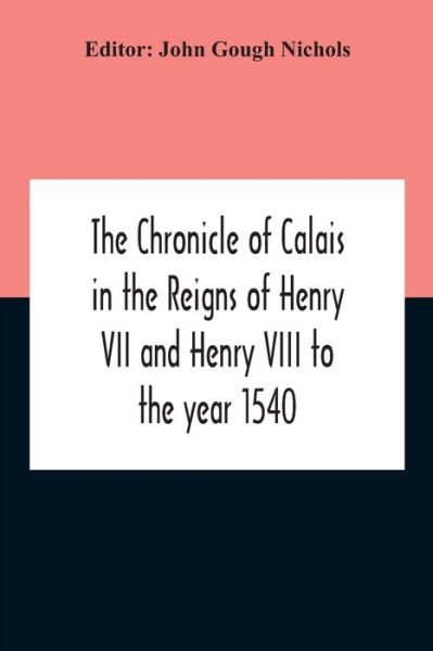 The Chronicle Of Calais In The Reigns Of Henry Vii And Henry Viii To The Year 1540 - John Gough Nichols - Książki - Alpha Edition - 9789354212086 - 5 listopada 2020