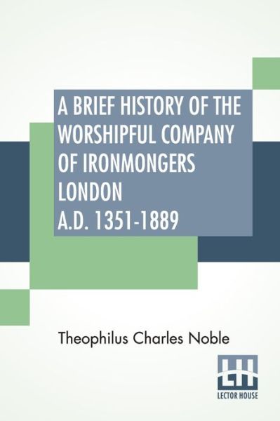 Cover for Theophilus Charles Noble · A Brief History Of The Worshipful Company Of Ironmongers London A.D. 1351-1889 (Paperback Book) (2022)