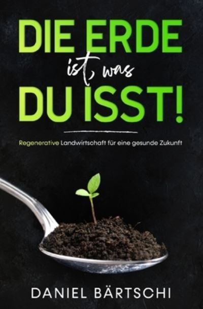 Cover for Bartschi Daniel Bartschi · Die Erde ist, was du isst: Regenerative Landwirtschaft fur eine gesunde Zukunft (Paperback Book) (2021)