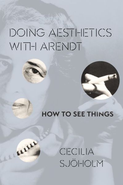 Cover for Cecilia Sjoholm · Doing Aesthetics with Arendt: How to See Things - Columbia Themes in Philosophy, Social Criticism, and the Arts (Hardcover bog) (2015)