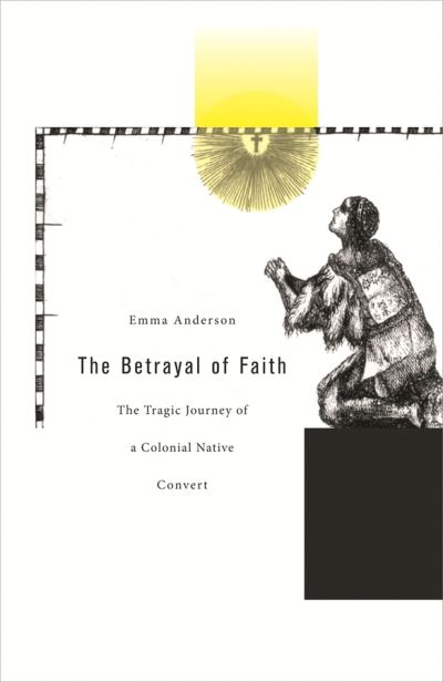 Cover for Emma Anderson · The Betrayal of Faith: The Tragic Journey of a Colonial Native Convert - Harvard Historical Studies (Hardcover Book) (2007)