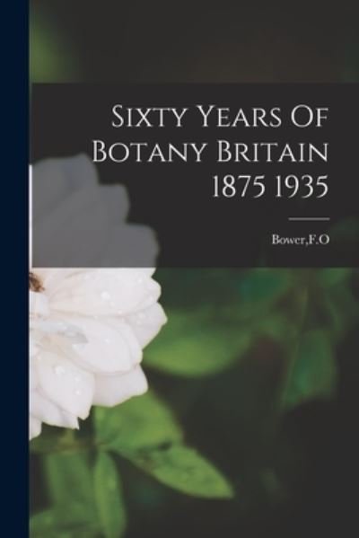 Cover for F O Bower · Sixty Years Of Botany Britain 1875 1935 (Paperback Book) (2021)