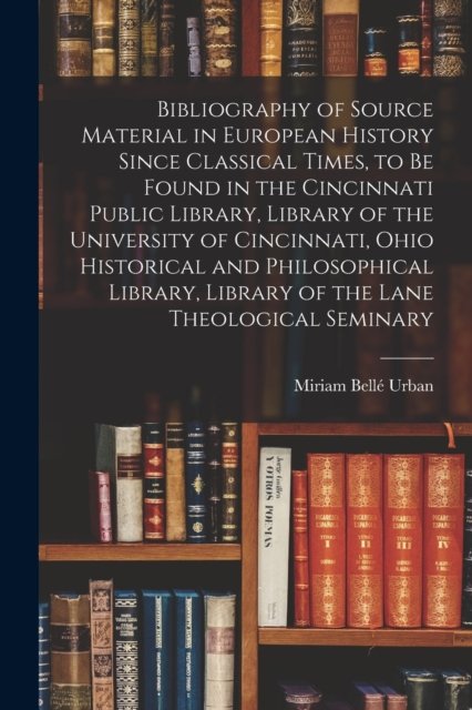 Cover for Miriam Belle Urban · Bibliography of Source Material in European History Since Classical Times, to Be Found in the Cincinnati Public Library, Library of the University of Cincinnati, Ohio Historical and Philosophical Library, Library of the Lane Theological Seminary (Paperback Book) (2021)