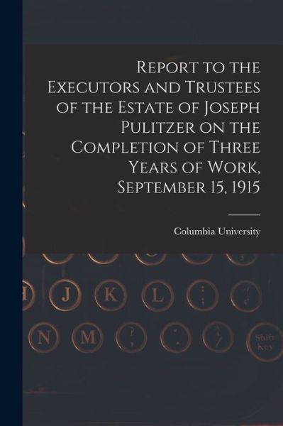 Cover for Columbia University · Report to the Executors and Trustees of the Estate of Joseph Pulitzer on the Completion of Three Years of Work, September 15, 1915 (Paperback Book) (2021)