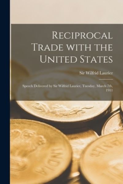 Cover for Sir Wilfrid Laurier · Reciprocal Trade With the United States [microform]: Speech Delivered by Sir Wilfrid Laurier, Tuesday, March 7th, 1911 (Paperback Book) (2021)