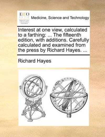 Cover for Richard Hayes · Interest at One View, Calculated to a Farthing: the Fifteenth Edition, with Additions. Carefully Calculated and Examined from the Press by Richard Hay (Paperback Book) (2010)