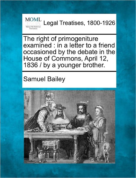 Cover for Samuel Bailey · The Right of Primogeniture Examined: in a Letter to a Friend Occasioned by the Debate in the House of Commons, April 12, 1836 / by a Younger Brother. (Paperback Book) (2010)