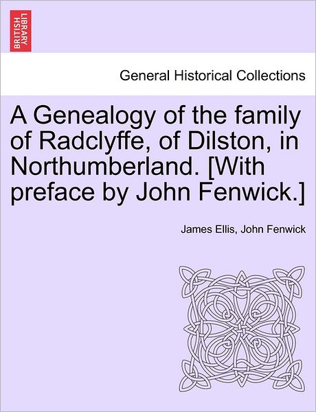 Cover for James Ellis · A Genealogy of the Family of Radclyffe, of Dilston, in Northumberland. [with Preface by John Fenwick.] (Taschenbuch) (2011)