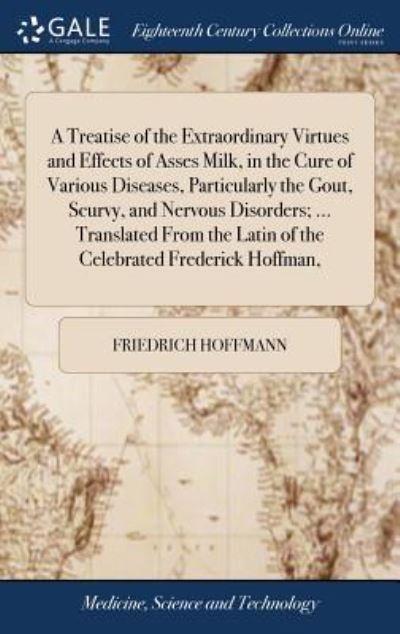 Cover for Friedrich Hoffmann · A Treatise of the Extraordinary Virtues and Effects of Asses Milk, in the Cure of Various Diseases, Particularly the Gout, Scurvy, and Nervous Disorders; ... Translated from the Latin of the Celebrated Frederick Hoffman, (Hardcover Book) (2018)