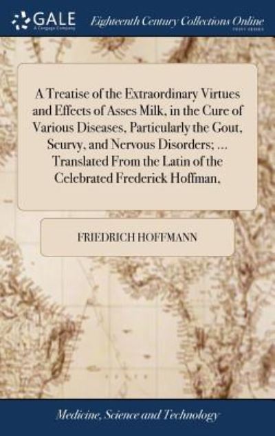 Cover for Friedrich Hoffmann · A Treatise of the Extraordinary Virtues and Effects of Asses Milk, in the Cure of Various Diseases, Particularly the Gout, Scurvy, and Nervous Disorders; ... Translated from the Latin of the Celebrated Frederick Hoffman, (Gebundenes Buch) (2018)