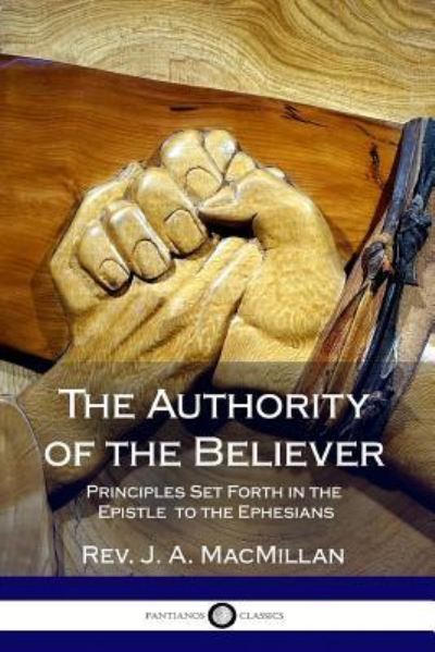 The Authority of the Believer: Principles Set Forth in the Epistle to the Ephesians - REV J A MacMillan - Books - Lulu.com - 9781387871087 - June 10, 2018