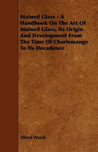 Cover for Alfred Werck · Stained Glass - a Handbook on the Art of Stained Glass, Its Origin and Development from the Time of Charlemange to Its Decadence (Taschenbuch) (2009)