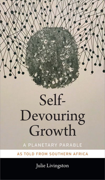 Cover for Julie Livingston · Self-Devouring Growth: A Planetary Parable as Told from Southern Africa - Critical Global Health: Evidence, Efficacy, Ethnography (Hardcover Book) (2019)