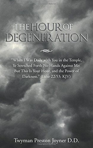 The Hour of Degeneration: "When I Was Daily with You in the Temple, Ye Stretched Forth No Hands Against Me: but This is Your Hour, and the Power of Darkness" (Luke 22:53; Kjv) - Twyman Preston Joyner - Kirjat - WestBowPress - 9781490843087 - keskiviikko 9. heinäkuuta 2014