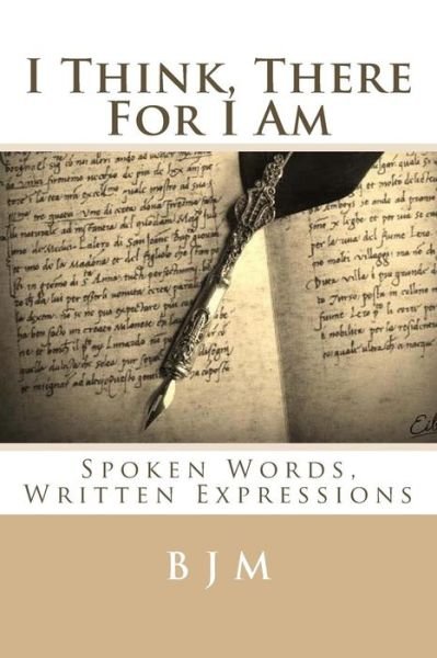 I Think, There for I Am: Spoken Words, Written Expressions - B J M - Books - Createspace - 9781508667087 - February 28, 2015