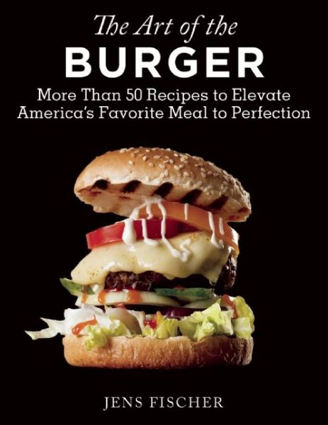 Cover for Jens Fischer · The Art of the Burger: More Than 50 Recipes to Elevate America's Favorite Meal to Perfection (Pocketbok) (2015)