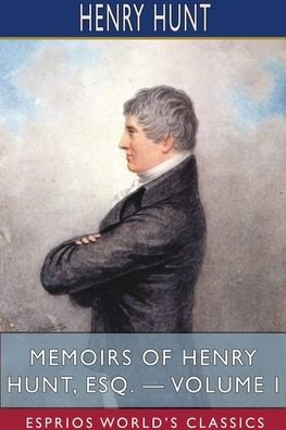 Memoirs of Henry Hunt, Esq. - Volume I (Esprios Classics) - Henry Hunt - Books - Blurb - 9781715634087 - June 26, 2024