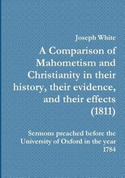 A A Comparison of Mahometism and Christianity in their history, their evidence, and their effects 1811 - Joseph White - Bøger - My Mind Books - 9781908445087 - 23. juni 2019