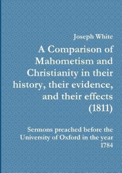 A A Comparison of Mahometism and Christianity in their history, their evidence, and their effects 1811 - Joseph White - Bøger - My Mind Books - 9781908445087 - June 23, 2019