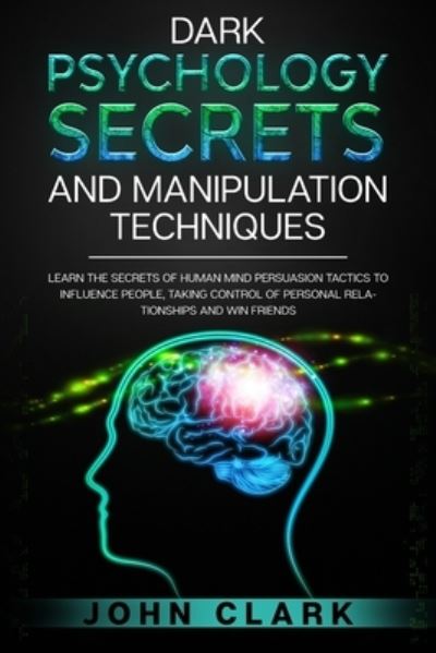 Cover for John Clark · Dark Psychology Secrets and Manipulation Techniques: Learn the Secrets of Human Mind Persuasion Tactics to Influence People, Taking Control of Personal Relationships and Win Friends. (Paperback Book) (2020)