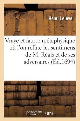 Cover for Lelevel-H · La Vraye Et La Fausse Metaphysique, Ou l'On Refute Les Sentimens de M. Regis (Paperback Book) (2018)