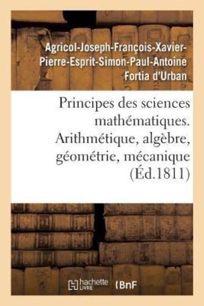 Cover for Agricol-Joseph-Francois-Xavier-Pierre-Esprit-Simon-Paul-Antoine Fortia D'Urban · Principes Des Sciences Mathematiques, Contenant Des Elemens d'Arithmetique, d'Algebre (Taschenbuch) (2019)