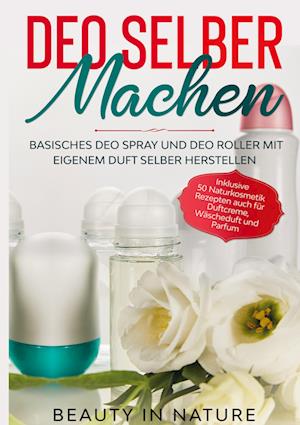 Cover for Beauty in Nature · Deo selber machen: Basisches Deo Spray und Deo Roller mit eigenem Duft selber herstellen - Inklusive 50 Naturkosmetik Rezepten auch für Duftcreme, Wäscheduft und Parfum (Hardcover Book) (2022)