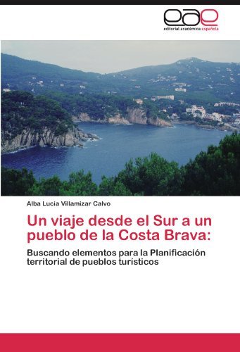 Cover for Alba Lucía Villamizar Calvo · Un Viaje Desde El Sur a Un Pueblo De La Costa Brava:: Buscando Elementos Para La Planificación Territorial De Pueblos Turísticos (Pocketbok) [Spanish edition] (2011)