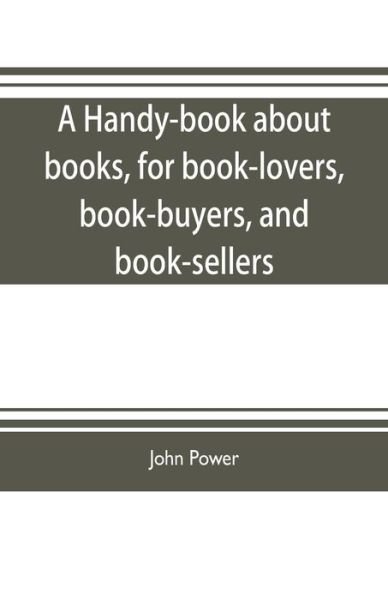 A handy-book about books, for book-lovers, book-buyers, and book-sellers - John Power - Livres - Alpha Edition - 9789353704087 - 20 mai 2019