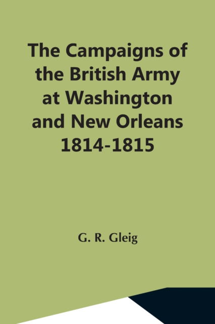 The Campaigns Of The British Army At Washington And New Orleans 1814-1815 - G R Gleig - Books - Alpha Edition - 9789354596087 - May 7, 2021