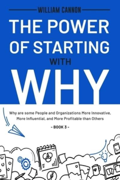 The Power of Starting with Why: Why are some People and Organizations More Innovative, More Influential, and More Profitable than Others - Book 3 - William Cannon - Boeken - Independently Published - 9798745541087 - 28 april 2021