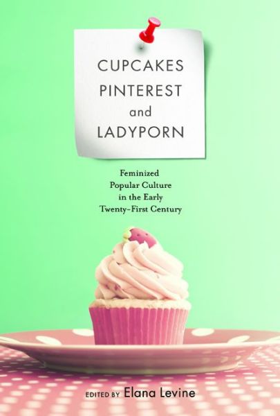 Cover for Elana Levine · Cupcakes, Pinterest, and Ladyporn: Feminized Popular Culture in the Early Twenty-First Century - Feminist Media Studies (Paperback Book) (2015)