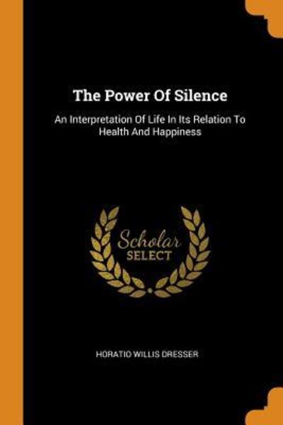 Cover for Horatio Willis Dresser · The Power of Silence: An Interpretation of Life in Its Relation to Health and Happiness (Paperback Book) (2018)