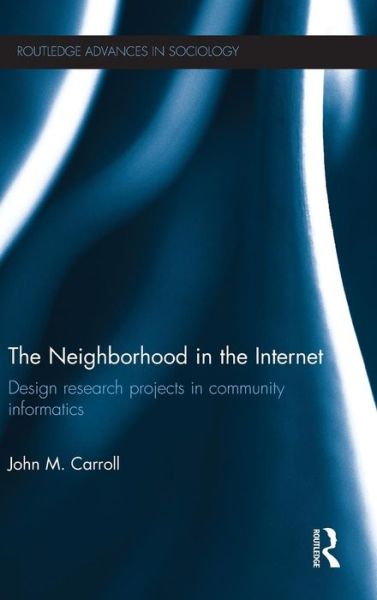 The Neighborhood in the Internet: Design Research Projects in Community Informatics - Routledge Advances in Sociology - John M. Carroll - Books - Taylor & Francis Ltd - 9780415783088 - March 15, 2012